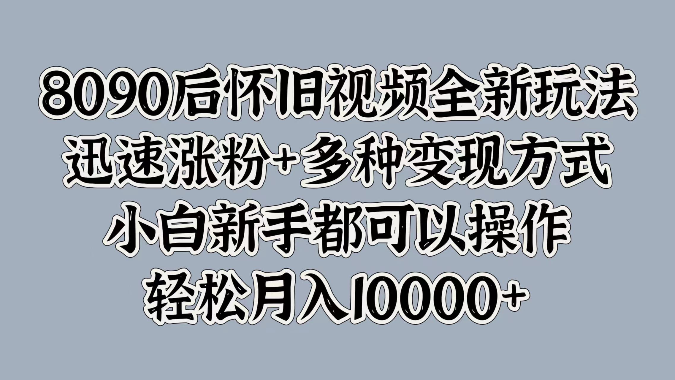 8090后怀旧视频全新玩法，迅速涨粉+多种变现方式，小白新手都可以操作，轻松月入10000+-zsff