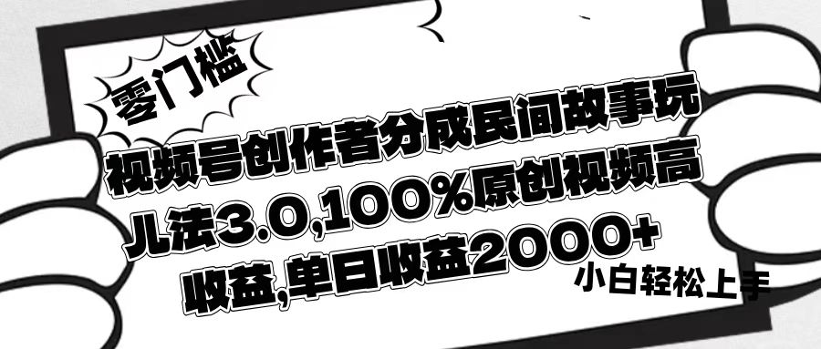 视频号创作者分成民间故事玩儿法3.0，100%原创视频高收益，单日收益2000+-zsff