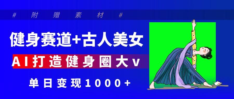 健身赛道+古人美女 AI打造健身圈大v 单日变现1000+-zsff