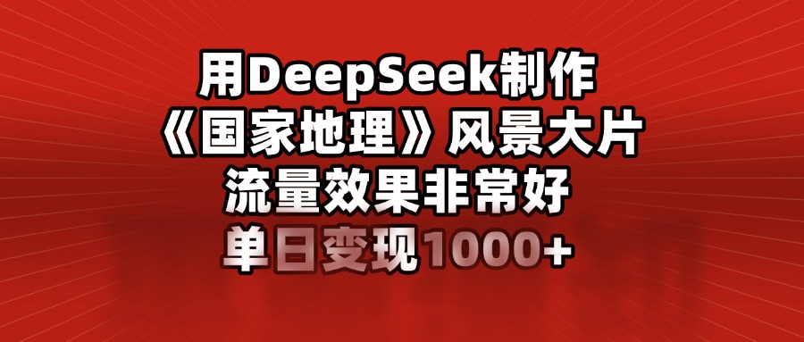 用DeepSeek制作《国家地理》风景大片，流量效果非常好，单日变现1000+-zsff
