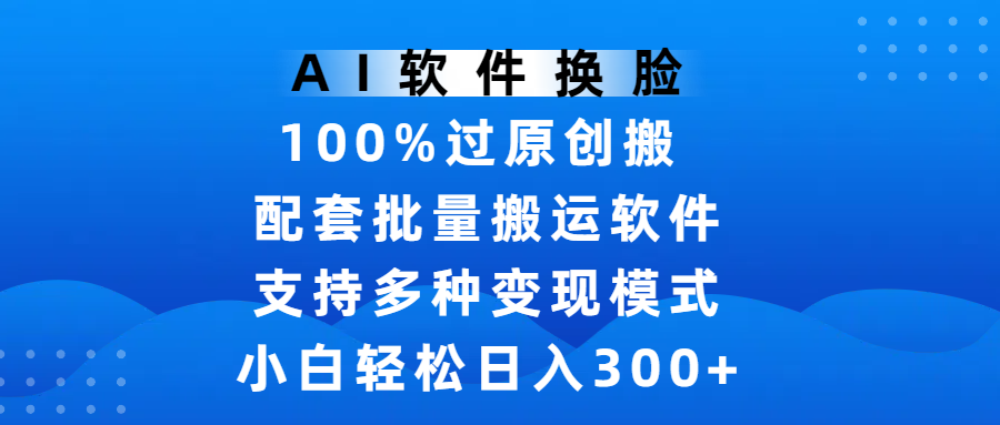 AI软件换脸，100%过原创，搬运涨粉必备，项目配套批量搬运软件及多种变现模式，小白轻松日入300+-zsff