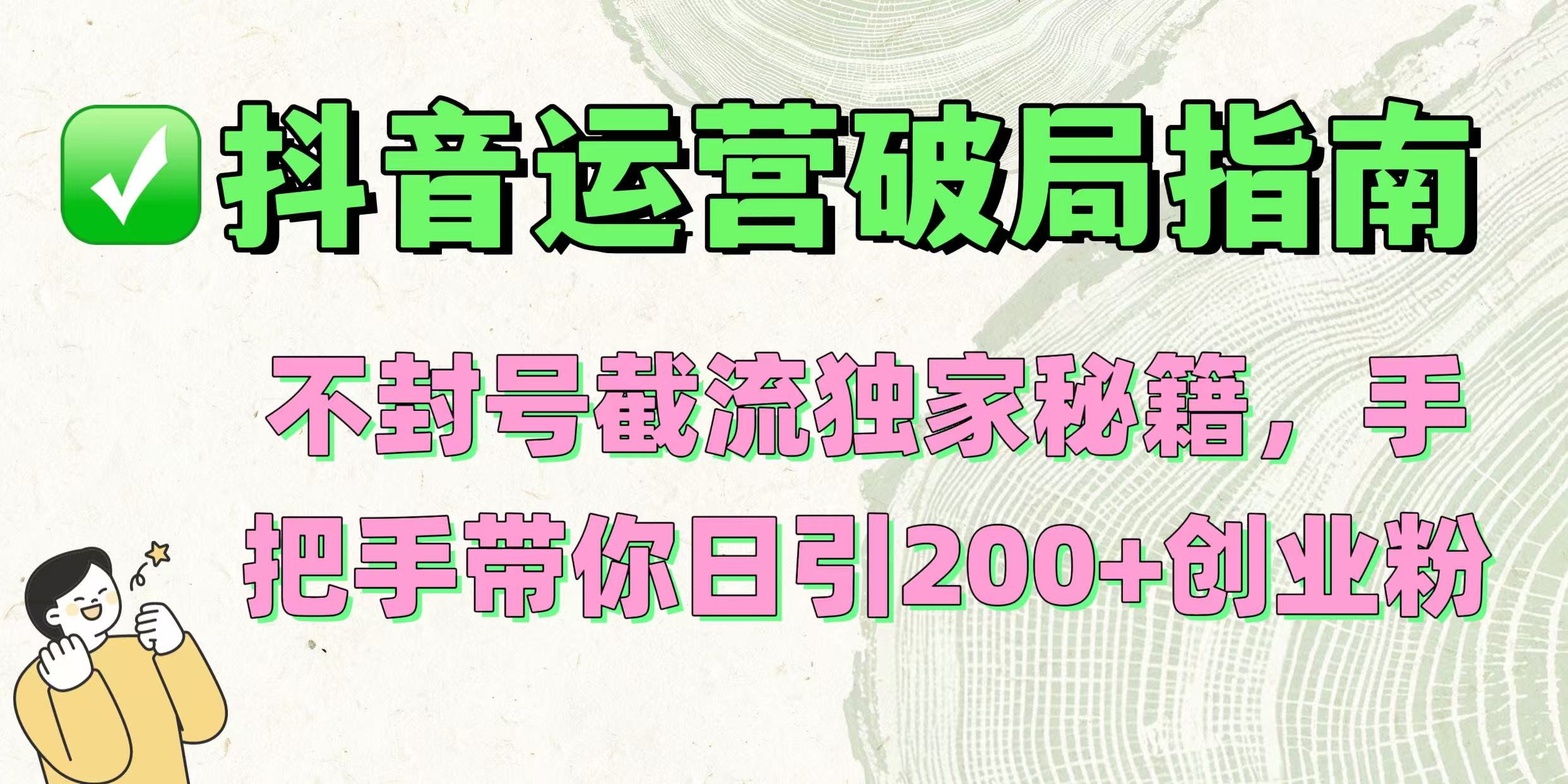 抖音运营破局指南！不封号截流独家秘籍，手把手带你日引200+创业粉-zsff