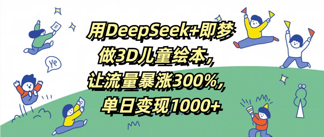 用DeepSeek+即梦，做3D儿童绘本，让流量暴涨300%，单日变现1000+-zsff