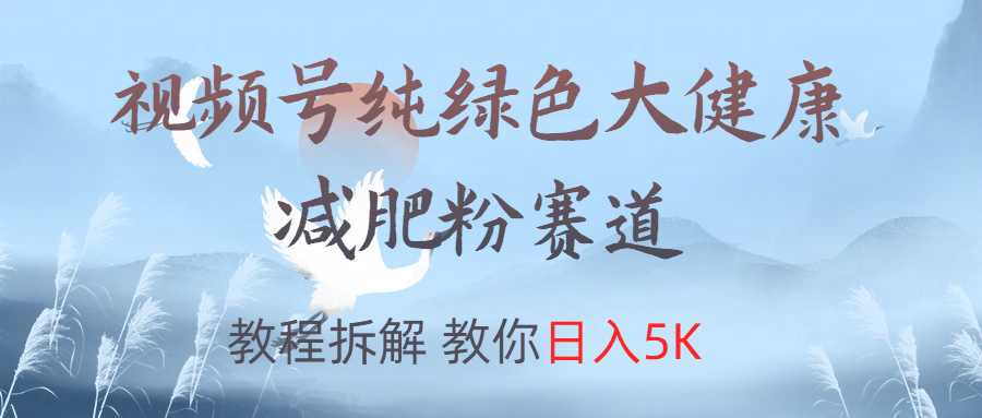视频号纯绿色大健康粉赛道，教程拆解，教你日入5K-zsff