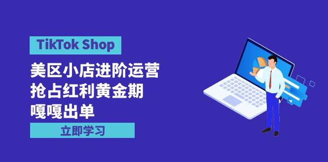 TikTok Shop-美区小店进阶运营，抢占红利黄金期 嘎嘎出单（7节课）-zsff