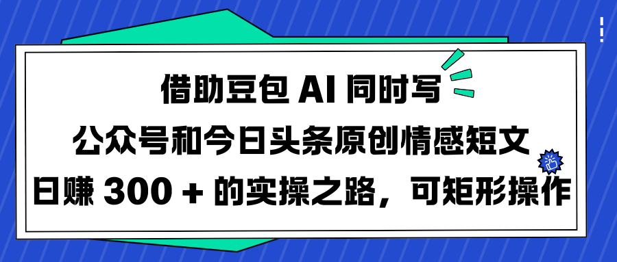 借助豆包 AI 同时写公众号和今日头条原创情感短文日赚 300 + 的实操之路，可矩形操作-zsff