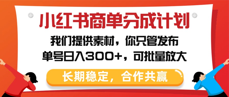 小红书商单分成计划，我们提供素材，你只管发布，单号日入300+，可批量放大-zsff