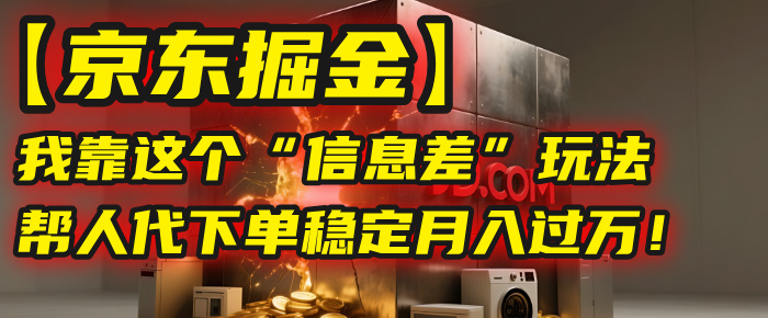 【京东掘金】我靠这个“信息差”玩法，帮人代下单，稳定月入过万！-zsff