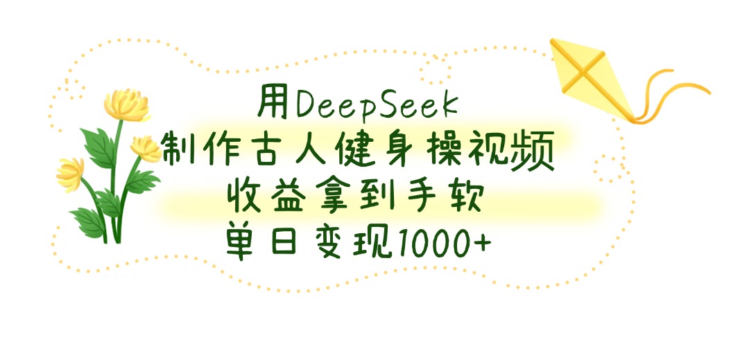 用DeepSeek制作，古人健身操视频，收益拿到手软，单日变现1000+-zsff