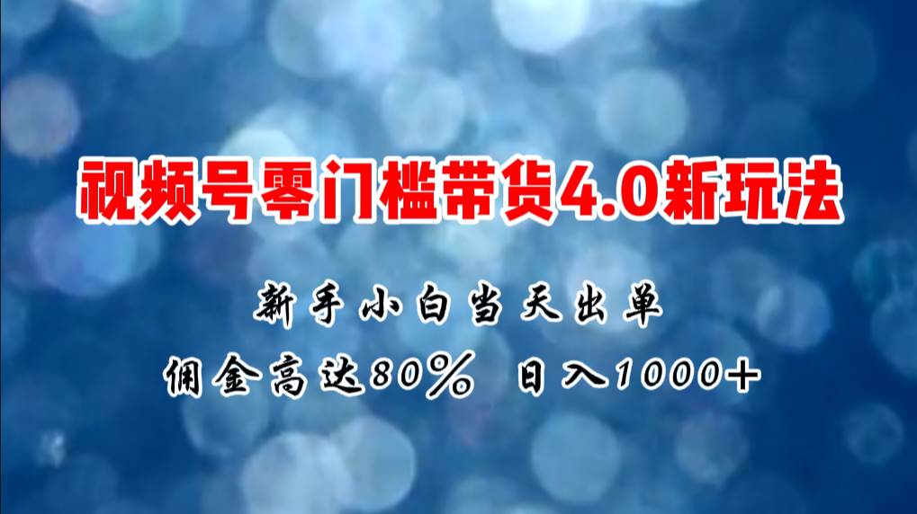 微信视频号零门槛带货4.0新玩法，新手小白当天见收益，日入1000+-zsff