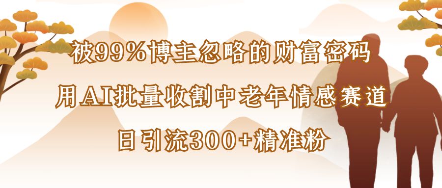 被99%博主忽略的财富密码：用AI批量收割中老年情感赛道，日引流300+精准粉-zsff