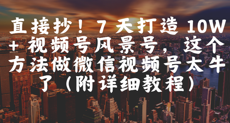 直接抄！7 天打造 10W + 视频号风景号，这个方法做微信视频号太牛了（附详细教程）-zsff