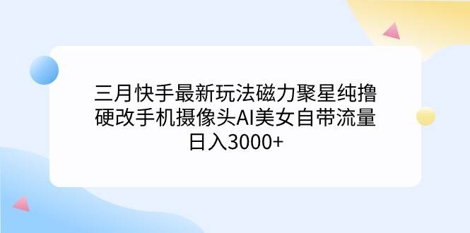 三月快手最新玩法磁力聚星纯撸，硬改手机摄像头AI美女自带流量日入3000+…-zsff