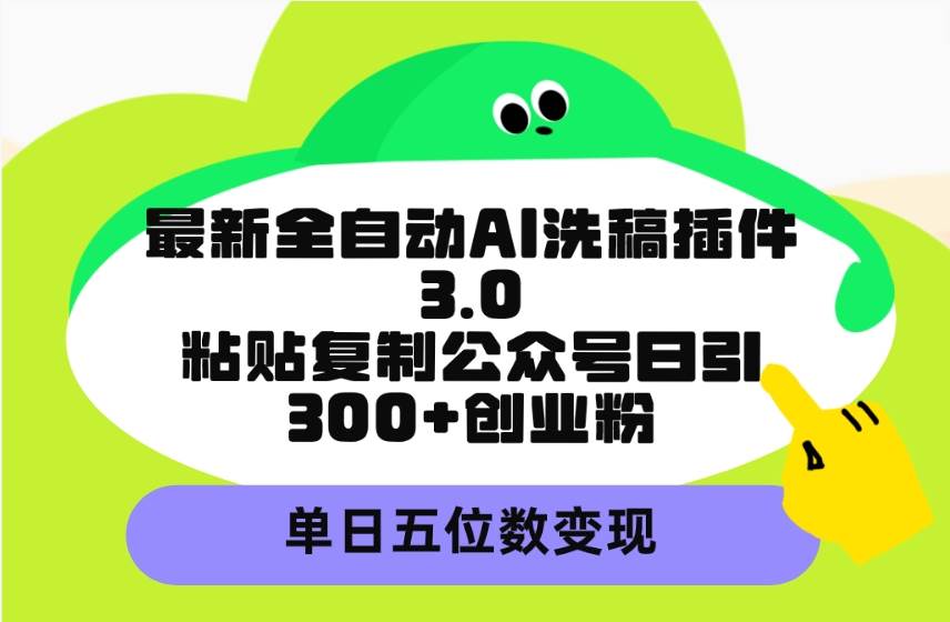 最新全自动AI洗稿插件3.0，粘贴复制公众号日引300+创业粉，单日五位数变现-zsff