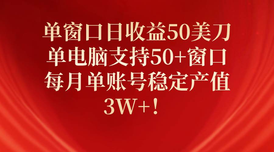 单窗口日收益50美刀，单电脑支持50+窗口，每月单账号稳定产值3W+！-zsff