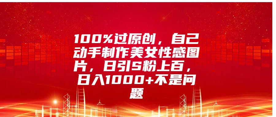 100%过原创，自己动手制作美女性感图片，日引S粉上百，日入1000+不是问题-zsff