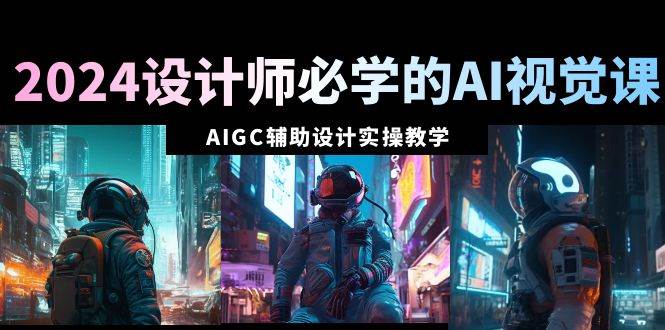 2024设计师必学的AI视觉课：AIGC辅助设计实操教学（66节课）-zsff