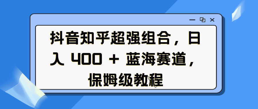 抖音知乎超强组合，日入 400 + 蓝海赛道，保姆级教程-zsff