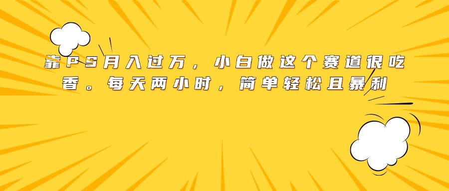靠PS月入过万，小白做这个赛道很吃香。每天两小时，简单轻松且暴利-zsff