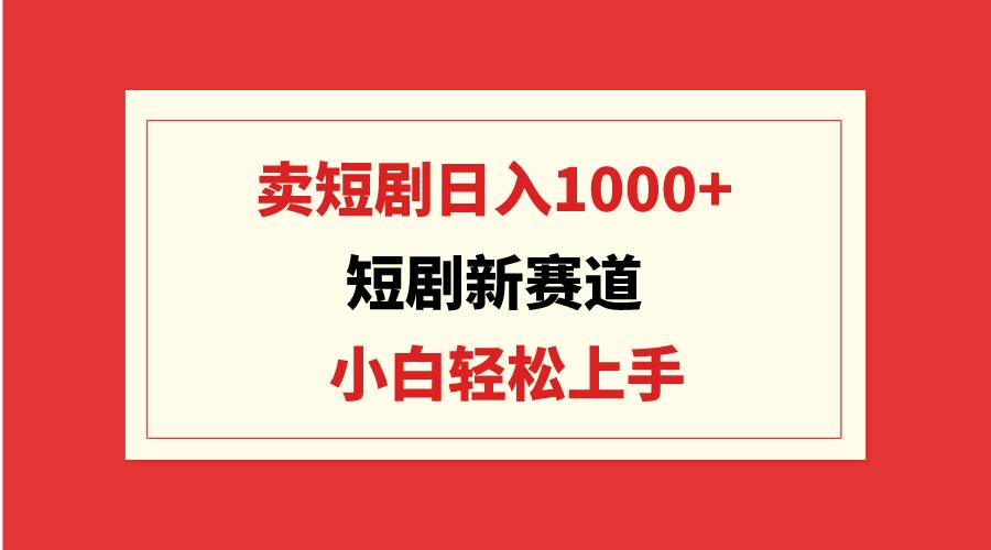 短剧新赛道：卖短剧日入1000+，小白轻松上手，可批量-zsff
