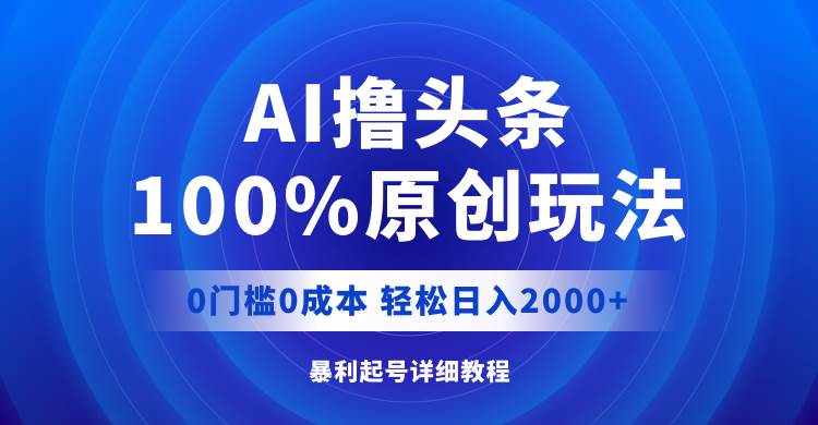 AI撸头条，100%原创玩法，0成本0门槛，轻松日入2000+-zsff