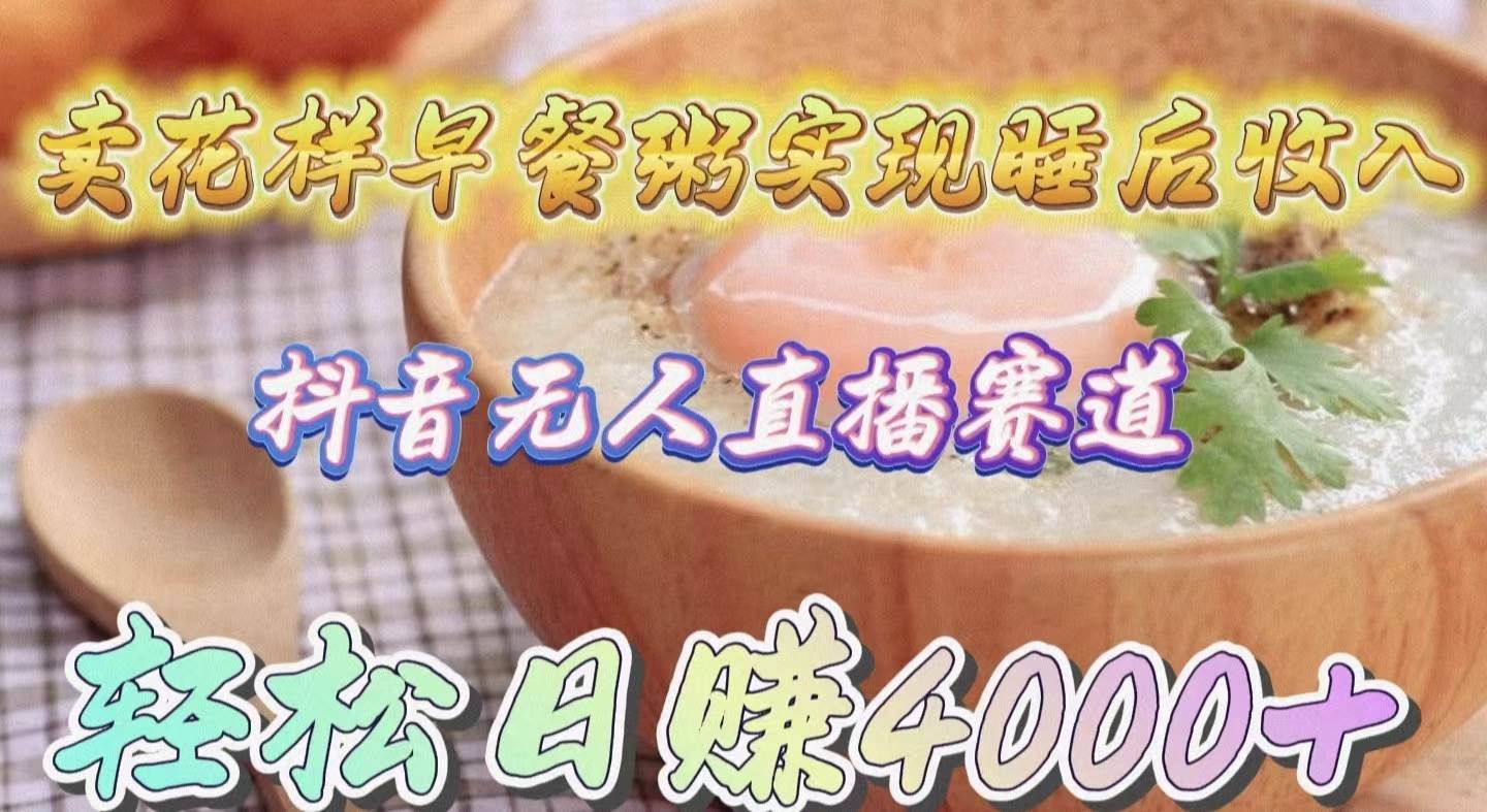 卖花样早餐粥实现睡后收入！抖音无人直播新赛道，轻松日赚4000+-zsff