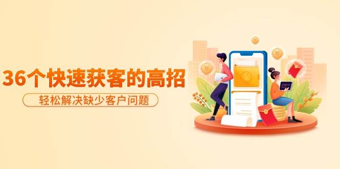 分享36个快速获客的高招：轻松解决缺少客户问题，有效才是硬道理-zsff