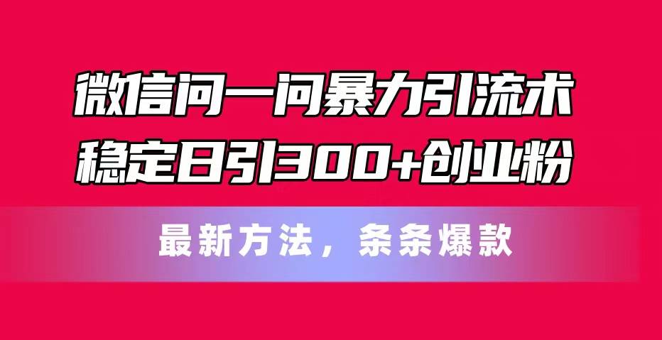 微信问一问暴力引流术，稳定日引300+创业粉，最新方法，条条爆款-zsff