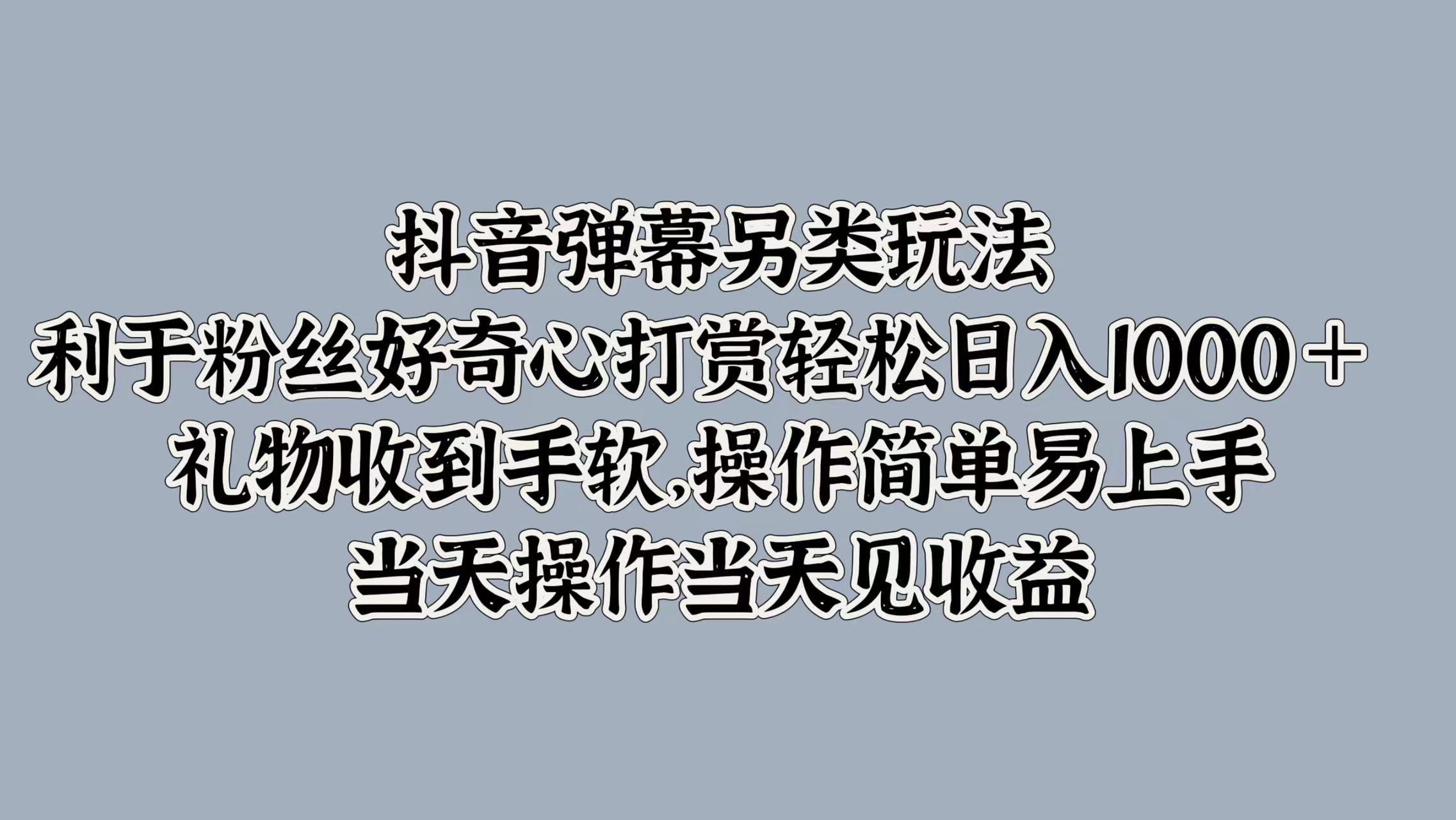 抖音弹幕另类玩法，利于粉丝好奇心打赏轻松日入1000＋ 礼物收到手软，操作简单易上手，当天操作当天见收益-zsff
