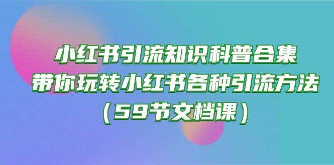 小红书引流知识科普合集，带你玩转小红书各种引流方法（59节文档课）-zsff