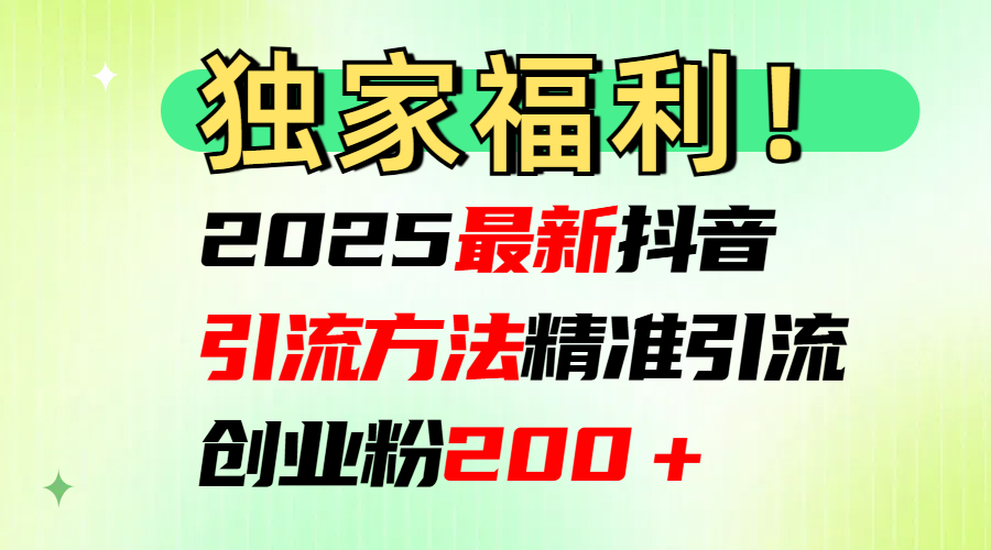 2025最新抖音引流方法每日精准引流创业粉200＋-zsff