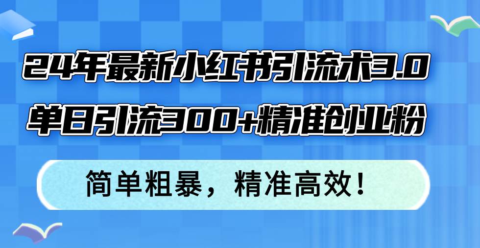24年最新小红书引流术3.0，单日引流300+精准创业粉，简单粗暴，精准高效！-zsff