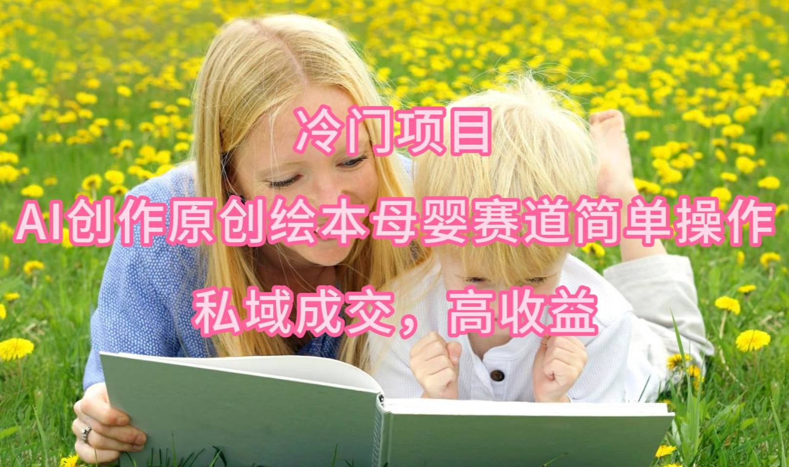 冷门项目，AI创作原创绘本母婴赛道简单操作，私域成交，高收益-zsff