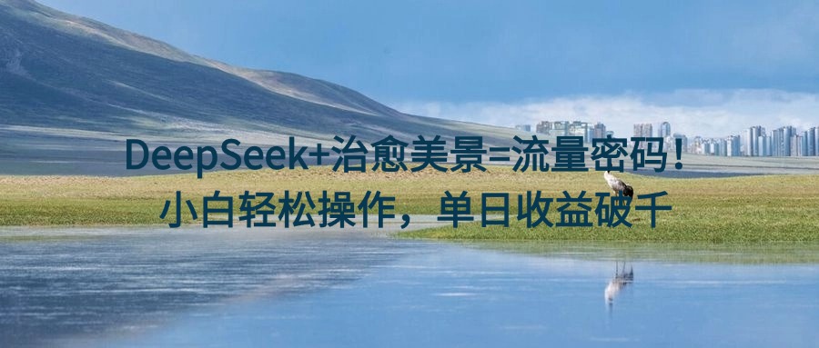 DeepSeek+治愈美景=流量密码！小白轻松操作，单日收益破千-zsff