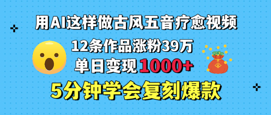 用AI这样做古风五音疗愈视频，12条作品涨粉39万，单日变现1000＋，五分钟学会复刻爆款-zsff