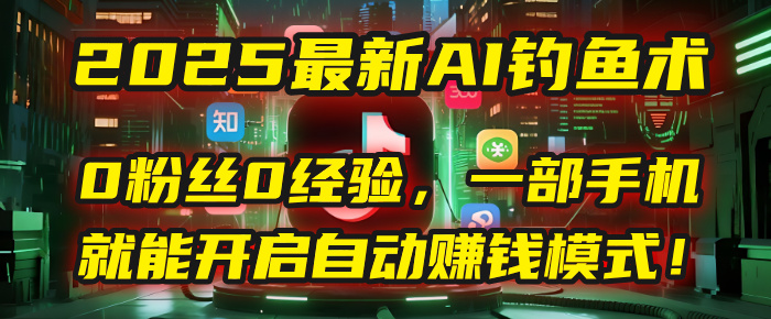 2025最新AI钓鱼术：0粉丝0经验，一部手机就能开启自动赚钱模式！-zsff