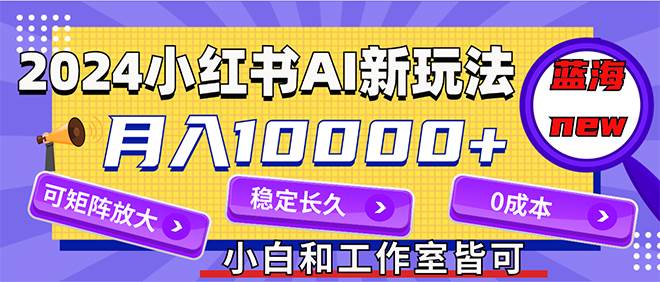 2024最新小红薯AI赛道，蓝海项目，月入10000+，0成本，当事业来做，可矩阵-zsff