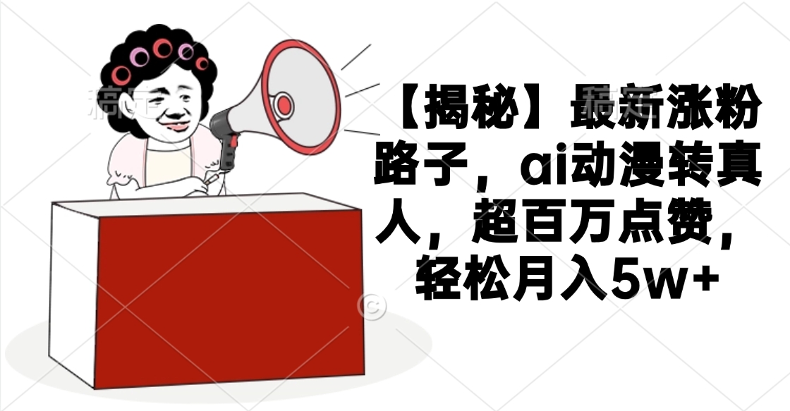 【揭秘】最新涨粉路子，ai动漫转真人，超百万点赞，轻松月入5w+-zsff
