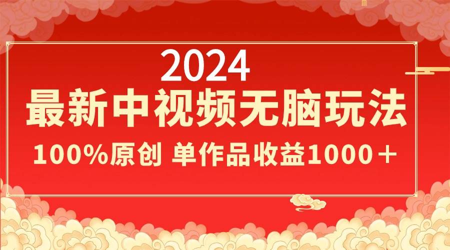 2024最新中视频无脑玩法，作品制作简单，100%原创，单作品收益1000＋-zsff