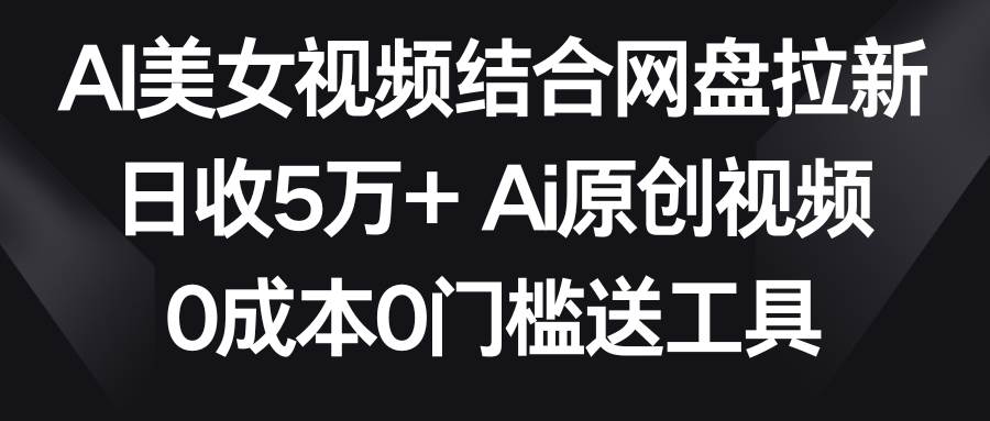 AI美女视频结合网盘拉新，日收5万+两分钟一条Ai原创视频，0成本0门槛送工具-zsff