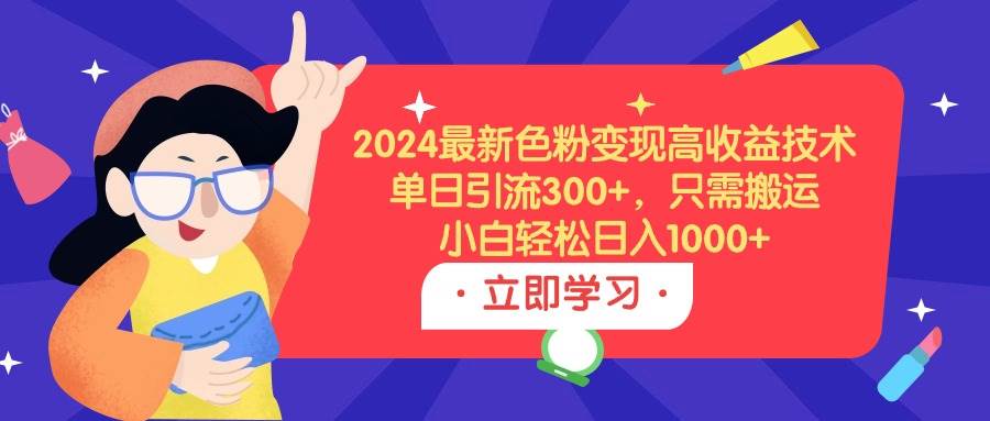 2024最新色粉变现高收益技术，单日引流300+，只需搬运，小白轻松日入1000+-zsff