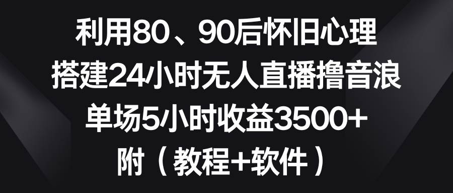 利用80、90后怀旧心理，搭建24小时无人直播撸音浪，单场5小时收益3500+…-zsff