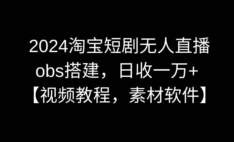 2024淘宝短剧无人直播3.0，obs搭建，日收一万+，【视频教程，附素材软件】-zsff