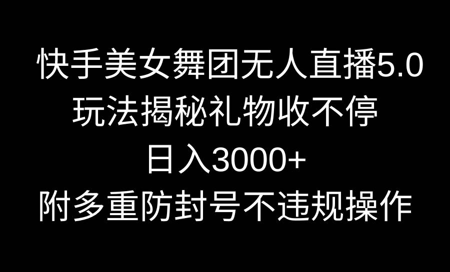 快手美女舞团无人直播5.0玩法揭秘，礼物收不停，日入3000+，内附多重防…-zsff
