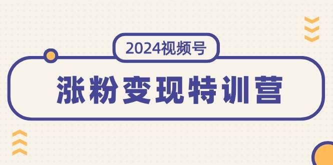 2024视频号-涨粉变现特训营：一站式打造稳定视频号涨粉变现模式（10节）-zsff