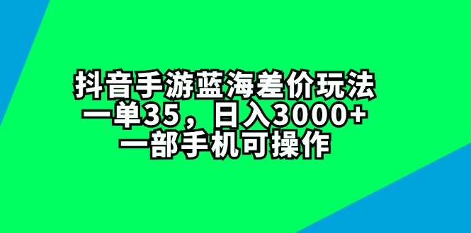 抖音手游蓝海差价玩法，一单35，日入3000+，一部手机可操作-zsff