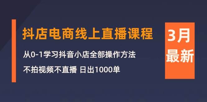 3月抖店电商线上直播课程：从0-1学习抖音小店，不拍视频不直播 日出1000单-zsff