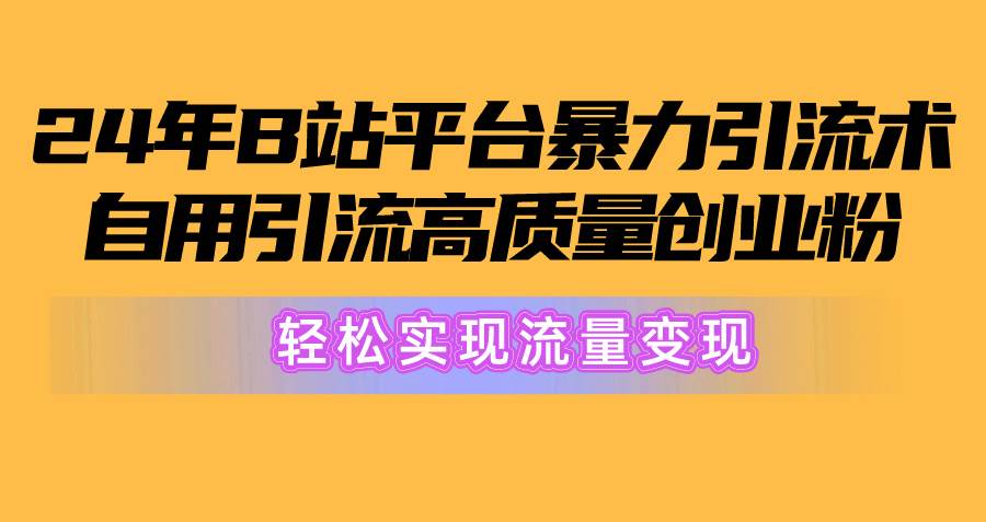 2024年B站平台暴力引流术，自用引流高质量创业粉，轻松实现流量变现！-zsff