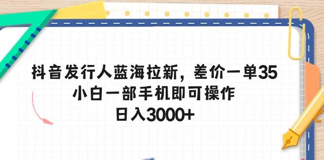 抖音发行人蓝海拉新，差价一单35，小白一部手机即可操作，日入3000+-zsff