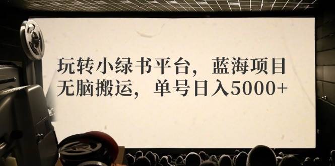 玩转小绿书平台，蓝海项目，无脑搬运，单号日入5000+-zsff
